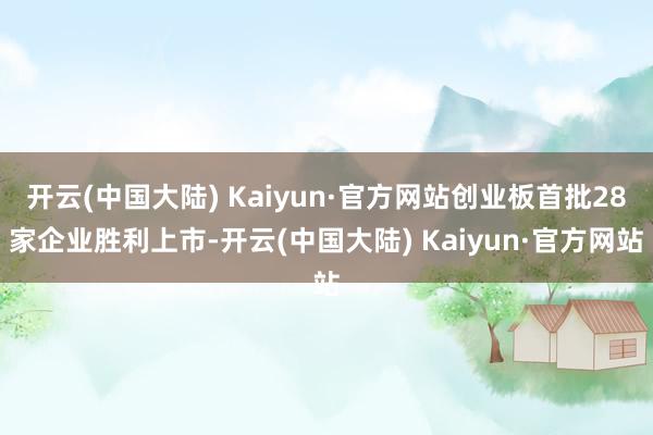 开云(中国大陆) Kaiyun·官方网站创业板首批28家企业胜利上市-开云(中国大陆) Kaiyun·官方网站