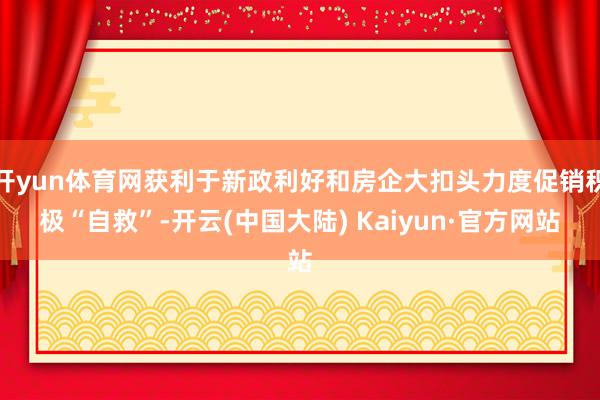 开yun体育网获利于新政利好和房企大扣头力度促销积极“自救”-开云(中国大陆) Kaiyun·官方网站