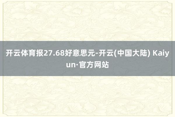 开云体育报27.68好意思元-开云(中国大陆) Kaiyun·官方网站