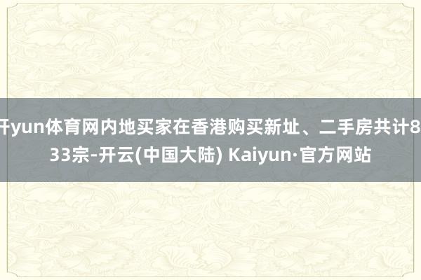 开yun体育网内地买家在香港购买新址、二手房共计8133宗-开云(中国大陆) Kaiyun·官方网站