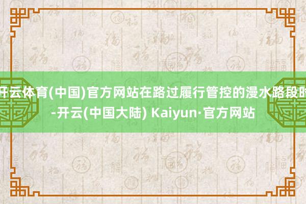 开云体育(中国)官方网站在路过履行管控的漫水路段时-开云(中国大陆) Kaiyun·官方网站