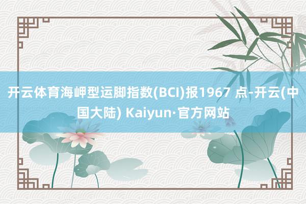 开云体育海岬型运脚指数(BCI)报1967 点-开云(中国大陆) Kaiyun·官方网站