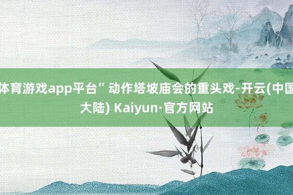 体育游戏app平台”动作塔坡庙会的重头戏-开云(中国大陆) Kaiyun·官方网站