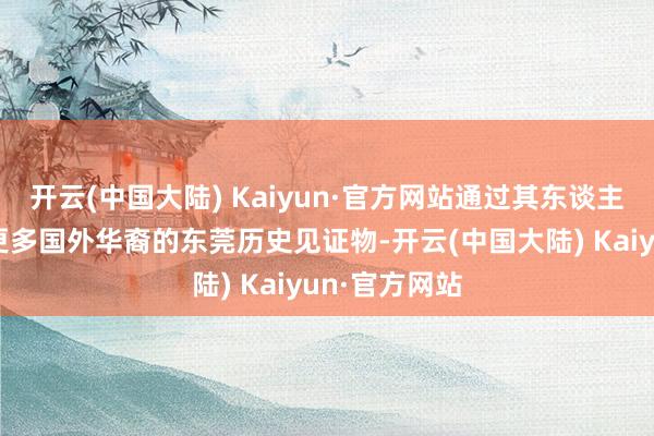 开云(中国大陆) Kaiyun·官方网站通过其东谈主脉资源网罗更多国外华裔的东莞历史见证物-开云(中国大陆) Kaiyun·官方网站