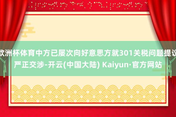 欧洲杯体育中方已屡次向好意思方就301关税问题提议严正交涉-开云(中国大陆) Kaiyun·官方网站