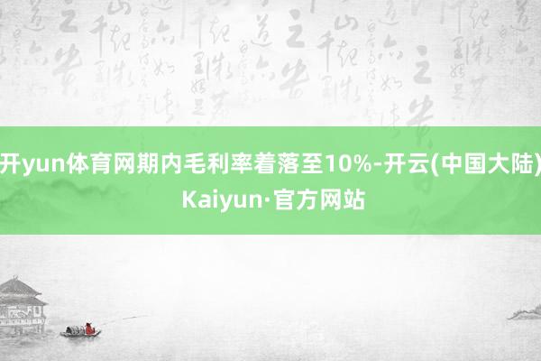 开yun体育网期内毛利率着落至10%-开云(中国大陆) Kaiyun·官方网站