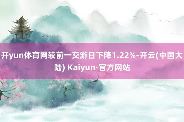 开yun体育网较前一交游日下降1.22%-开云(中国大陆) Kaiyun·官方网站