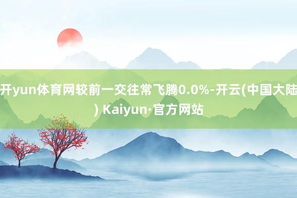 开yun体育网较前一交往常飞腾0.0%-开云(中国大陆) Kaiyun·官方网站