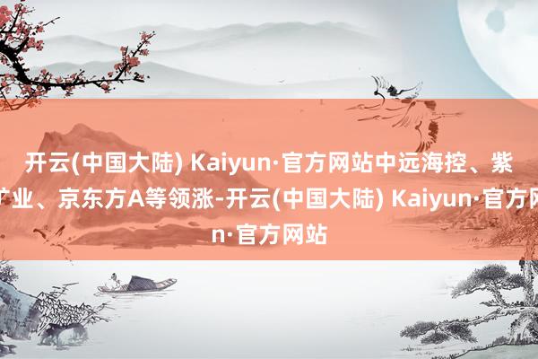 开云(中国大陆) Kaiyun·官方网站中远海控、紫金矿业、京东方A等领涨-开云(中国大陆) Kaiyun·官方网站