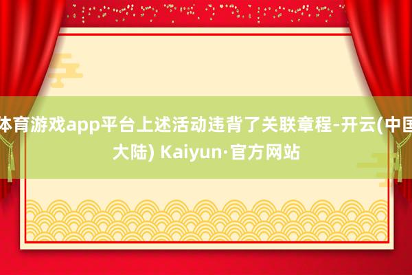 体育游戏app平台上述活动违背了关联章程-开云(中国大陆) Kaiyun·官方网站