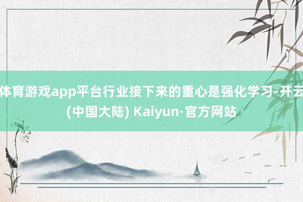 体育游戏app平台行业接下来的重心是强化学习-开云(中国大陆) Kaiyun·官方网站