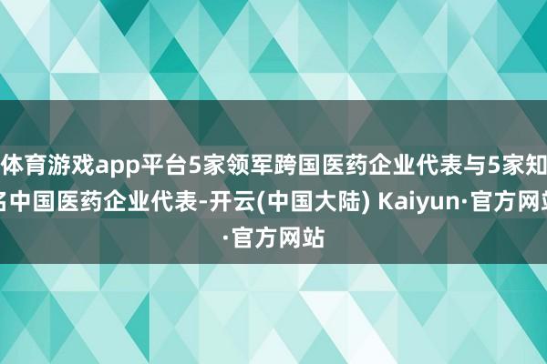 体育游戏app平台5家领军跨国医药企业代表与5家知名中国医药企业代表-开云(中国大陆) Kaiyun·官方网站