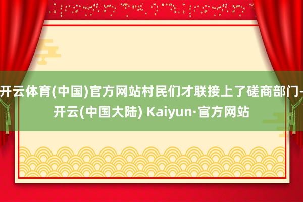 开云体育(中国)官方网站村民们才联接上了磋商部门-开云(中国大陆) Kaiyun·官方网站