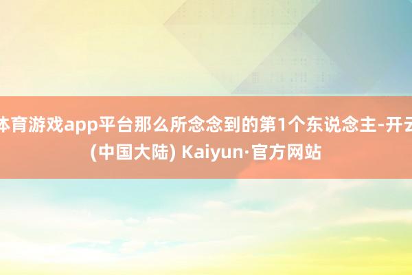 体育游戏app平台那么所念念到的第1个东说念主-开云(中国大陆) Kaiyun·官方网站