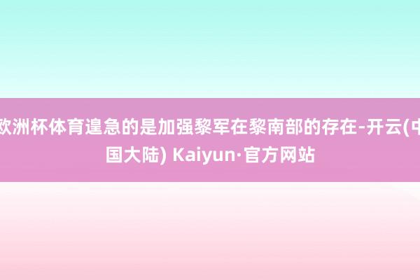 欧洲杯体育遑急的是加强黎军在黎南部的存在-开云(中国大陆) Kaiyun·官方网站