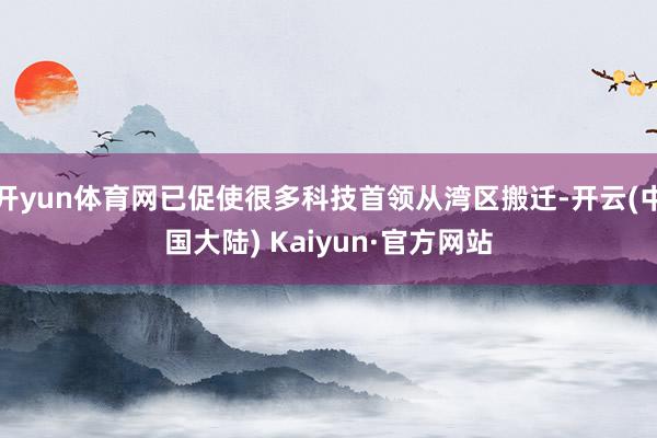 开yun体育网已促使很多科技首领从湾区搬迁-开云(中国大陆) Kaiyun·官方网站