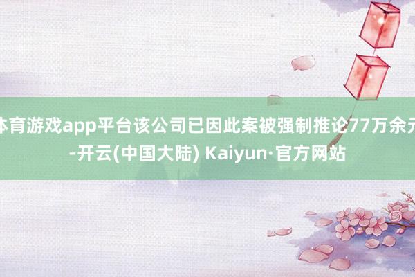 体育游戏app平台该公司已因此案被强制推论77万余元-开云(中国大陆) Kaiyun·官方网站