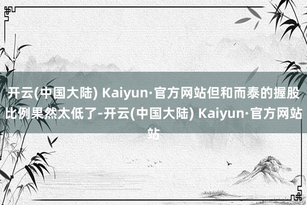 开云(中国大陆) Kaiyun·官方网站但和而泰的握股比例果然太低了-开云(中国大陆) Kaiyun·官方网站