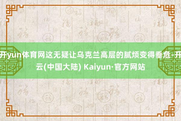 开yun体育网这无疑让乌克兰高层的腻烦变得垂危-开云(中国大陆) Kaiyun·官方网站