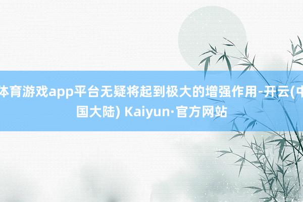 体育游戏app平台无疑将起到极大的增强作用-开云(中国大陆) Kaiyun·官方网站