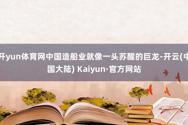 开yun体育网中国造船业就像一头苏醒的巨龙-开云(中国大陆) Kaiyun·官方网站