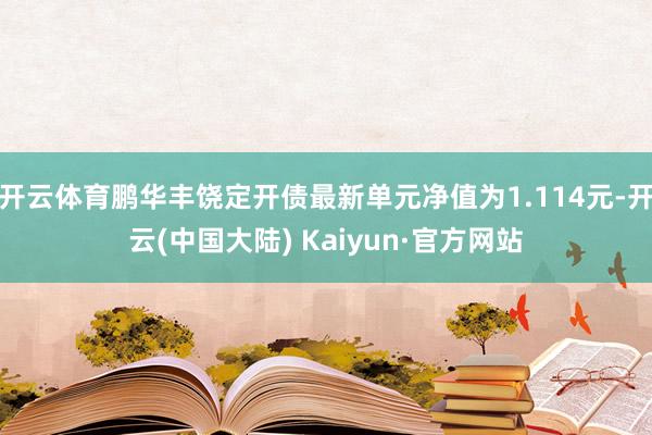 开云体育鹏华丰饶定开债最新单元净值为1.114元-开云(中国大陆) Kaiyun·官方网站