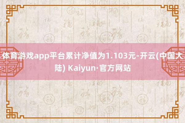 体育游戏app平台累计净值为1.103元-开云(中国大陆) Kaiyun·官方网站