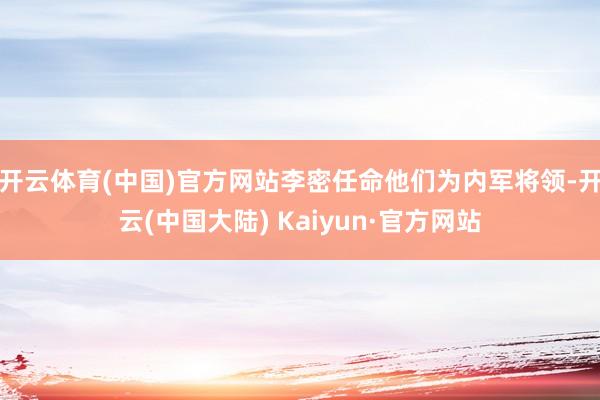 开云体育(中国)官方网站李密任命他们为内军将领-开云(中国大陆) Kaiyun·官方网站