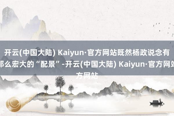 开云(中国大陆) Kaiyun·官方网站既然杨政说念有那么宏大的“配景”-开云(中国大陆) Kaiyun·官方网站