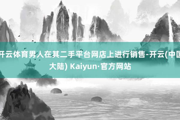 开云体育男人在其二手平台网店上进行销售-开云(中国大陆) Kaiyun·官方网站