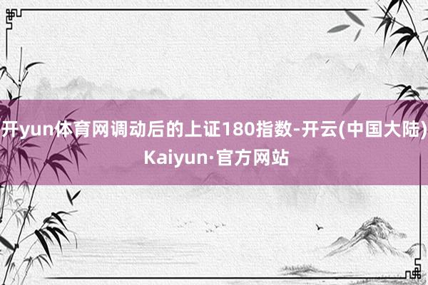 开yun体育网调动后的上证180指数-开云(中国大陆) Kaiyun·官方网站