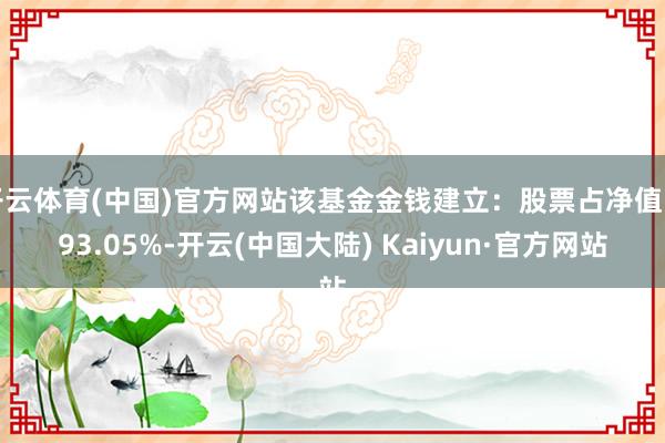 开云体育(中国)官方网站该基金金钱建立：股票占净值比93.05%-开云(中国大陆) Kaiyun·官方网站