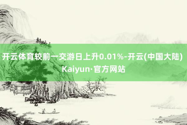 开云体育较前一交游日上升0.01%-开云(中国大陆) Kaiyun·官方网站