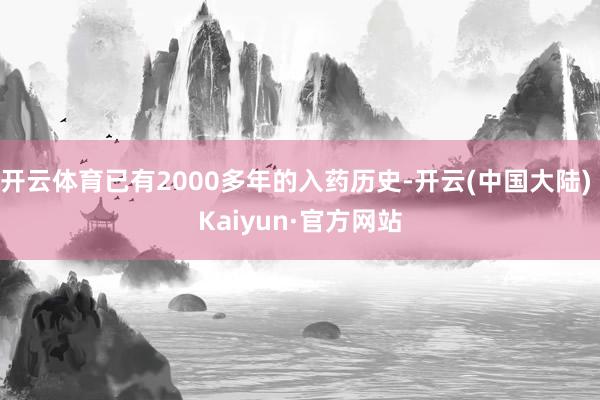 开云体育已有2000多年的入药历史-开云(中国大陆) Kaiyun·官方网站