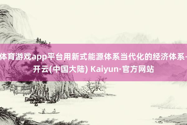 体育游戏app平台用新式能源体系当代化的经济体系-开云(中国大陆) Kaiyun·官方网站