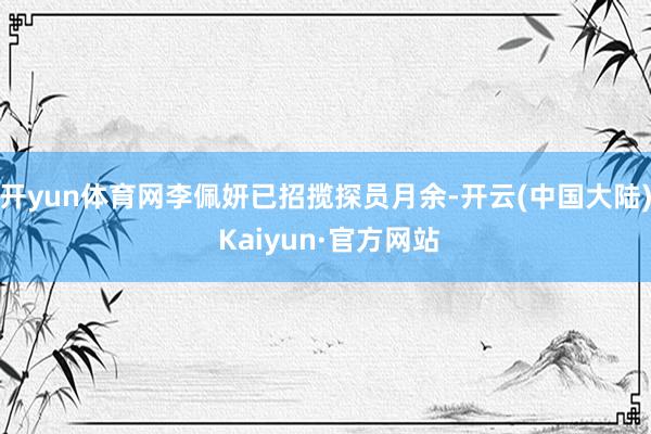 开yun体育网李佩妍已招揽探员月余-开云(中国大陆) Kaiyun·官方网站