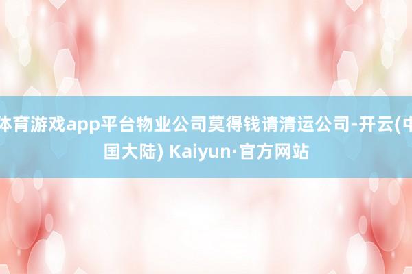 体育游戏app平台物业公司莫得钱请清运公司-开云(中国大陆) Kaiyun·官方网站