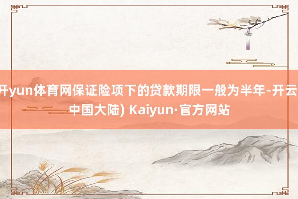 开yun体育网保证险项下的贷款期限一般为半年-开云(中国大陆) Kaiyun·官方网站