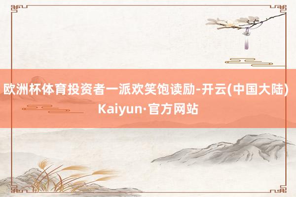 欧洲杯体育投资者一派欢笑饱读励-开云(中国大陆) Kaiyun·官方网站