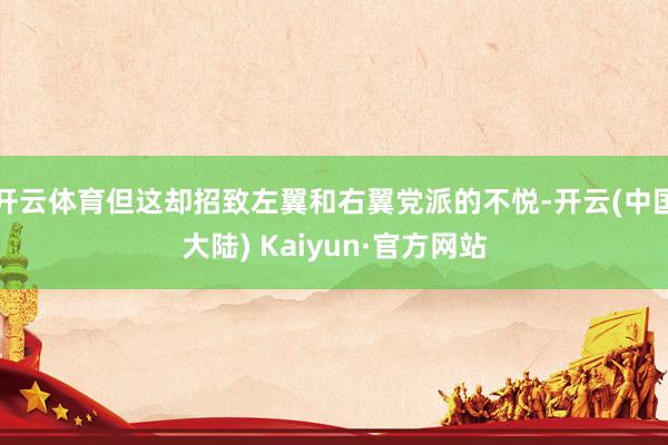 开云体育但这却招致左翼和右翼党派的不悦-开云(中国大陆) Kaiyun·官方网站