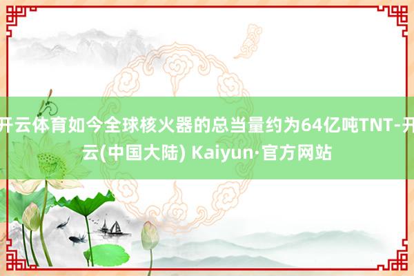 开云体育如今全球核火器的总当量约为64亿吨TNT-开云(中国大陆) Kaiyun·官方网站