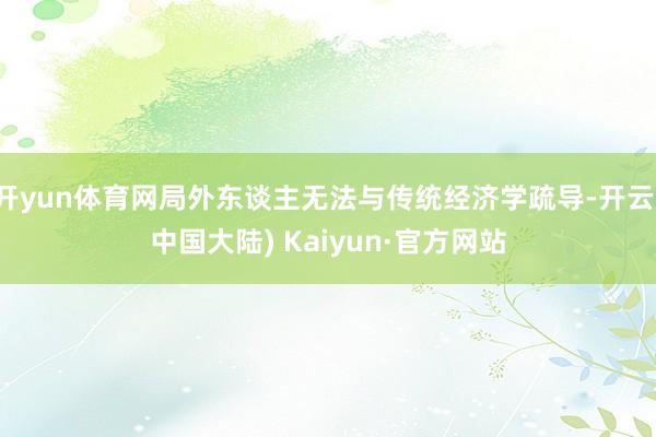 开yun体育网局外东谈主无法与传统经济学疏导-开云(中国大陆) Kaiyun·官方网站