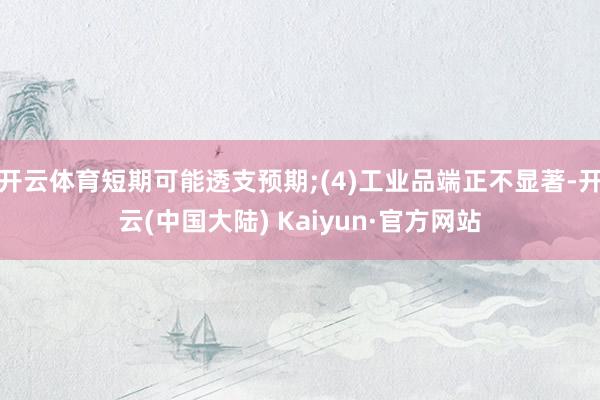 开云体育短期可能透支预期;(4)工业品端正不显著-开云(中国大陆) Kaiyun·官方网站