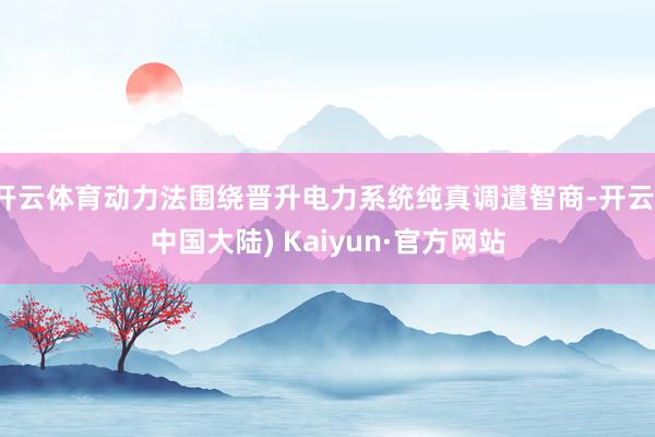 开云体育动力法围绕晋升电力系统纯真调遣智商-开云(中国大陆) Kaiyun·官方网站