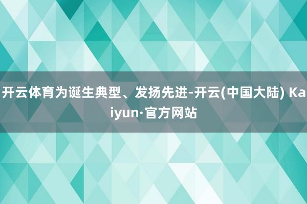 开云体育为诞生典型、发扬先进-开云(中国大陆) Kaiyun·官方网站