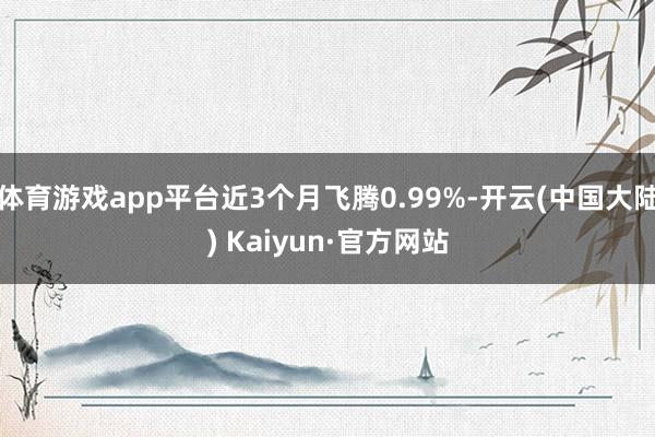 体育游戏app平台近3个月飞腾0.99%-开云(中国大陆) Kaiyun·官方网站