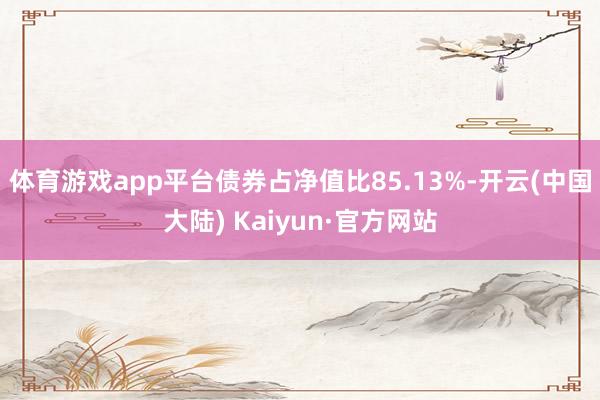 体育游戏app平台债券占净值比85.13%-开云(中国大陆) Kaiyun·官方网站