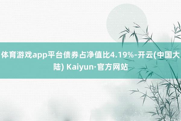 体育游戏app平台债券占净值比4.19%-开云(中国大陆) Kaiyun·官方网站