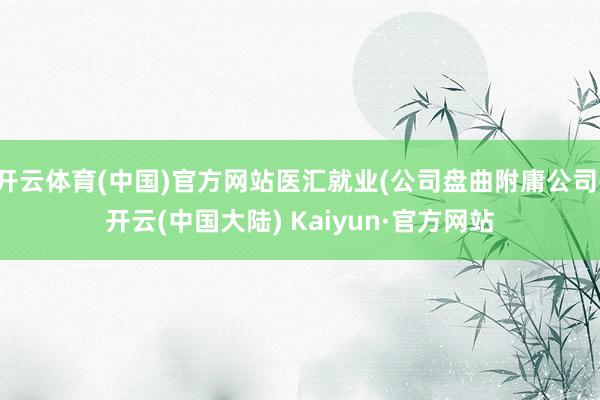 开云体育(中国)官方网站医汇就业(公司盘曲附庸公司-开云(中国大陆) Kaiyun·官方网站