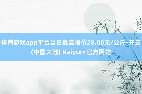 体育游戏app平台当日最高报价28.00元/公斤-开云(中国大陆) Kaiyun·官方网站